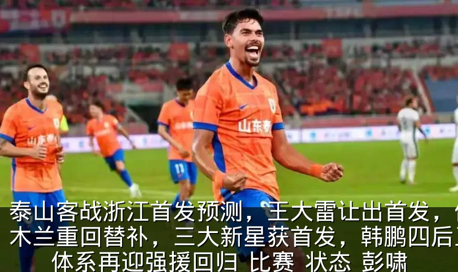 泰山客战浙江首发预测,王大雷让出首发,伊木兰重回替补,三大新星获首发,韩鹏四后卫体系再迎强援回归_比赛_状态_彭啸