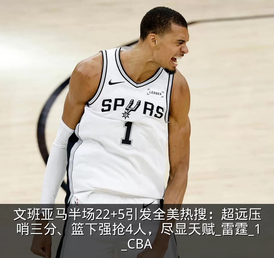 文班亚马半场22+5引发全美热搜:超远压哨三分、篮下强抢4人,尽显天赋_雷霆_1_CBA