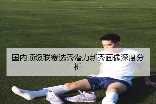 国内顶级联赛选秀潜力新秀画像深度分析