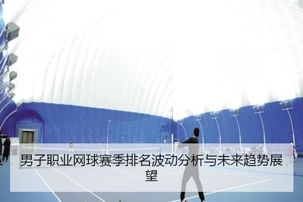 男子职业网球赛季排名波动分析与未来趋势展望