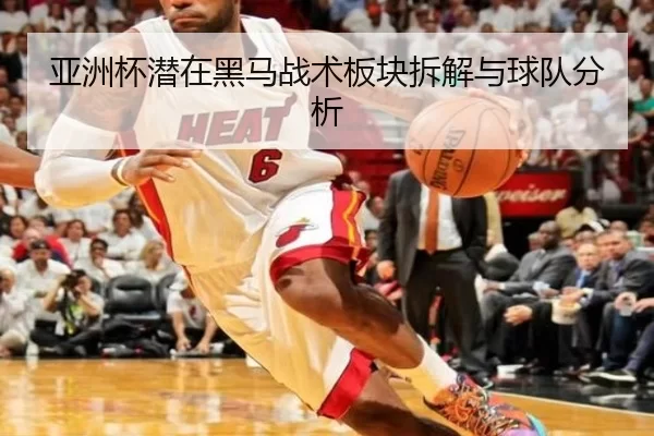亚洲杯潜在黑马战术板块拆解与球队分析