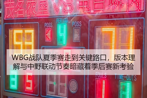 WBG战队夏季赛走到关键路口，版本理解与中野联动节奏暗藏着季后赛新考验